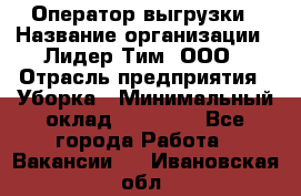 Оператор выгрузки › Название организации ­ Лидер Тим, ООО › Отрасль предприятия ­ Уборка › Минимальный оклад ­ 28 050 - Все города Работа » Вакансии   . Ивановская обл.